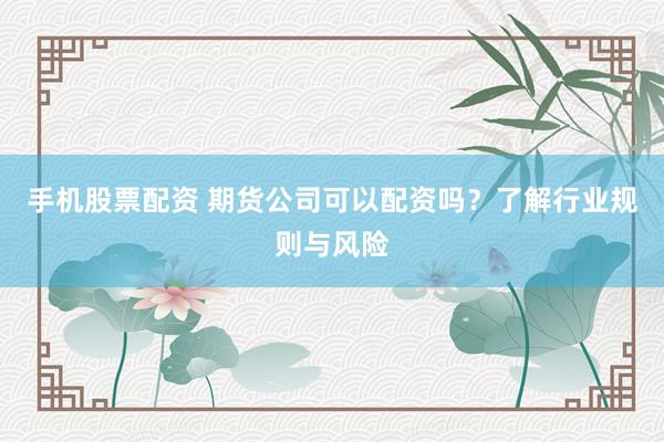 手机股票配资 期货公司可以配资吗？了解行业规则与风险