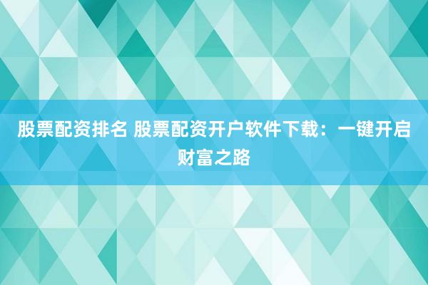 股票配资排名 股票配资开户软件下载：一键开启财富之路