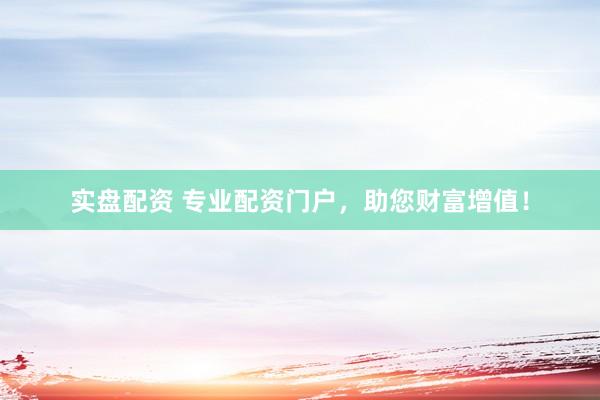 实盘配资 专业配资门户，助您财富增值！