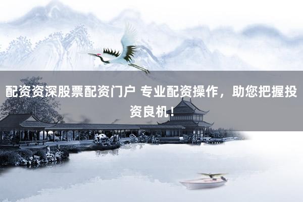 配资资深股票配资门户 专业配资操作，助您把握投资良机！