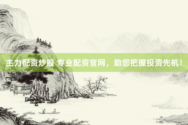 主力配资炒股 专业配资官网，助您把握投资先机！