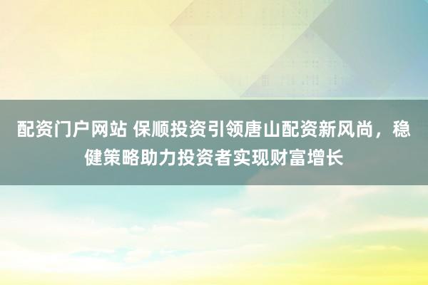 配资门户网站 保顺投资引领唐山配资新风尚，稳健策略助力投资者实现财富增长