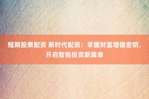 短期股票配资 新时代配资：掌握财富增值密钥，开启智能投资新篇章
