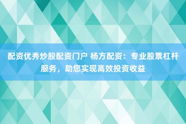 配资优秀炒股配资门户 杨方配资：专业股票杠杆服务，助您实现高效投资收益