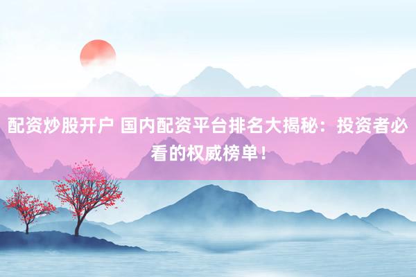 配资炒股开户 国内配资平台排名大揭秘：投资者必看的权威榜单！