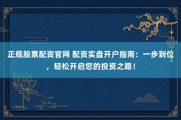 正规股票配资官网 配资实盘开户指南：一步到位，轻松开启您的投资之路！