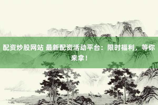 配资炒股网站 最新配资活动平台：限时福利，等你来拿！