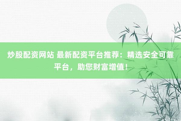 炒股配资网站 最新配资平台推荐：精选安全可靠平台，助您财富增值！