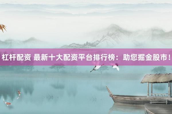 杠杆配资 最新十大配资平台排行榜：助您掘金股市！
