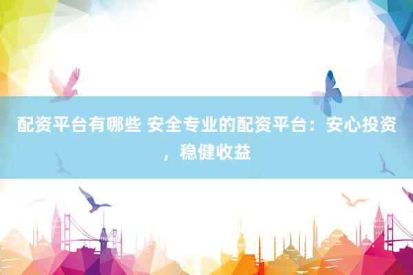 配资平台有哪些 安全专业的配资平台：安心投资，稳健收益