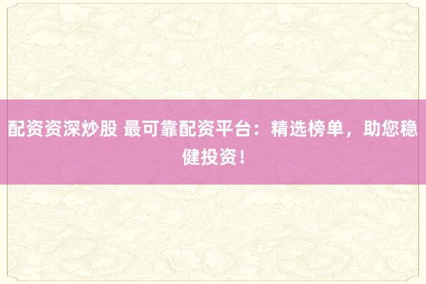 配资资深炒股 最可靠配资平台：精选榜单，助您稳健投资！