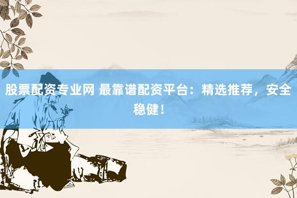 股票配资专业网 最靠谱配资平台：精选推荐，安全稳健！