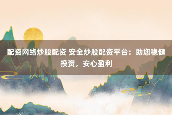 配资网络炒股配资 安全炒股配资平台：助您稳健投资，安心盈利