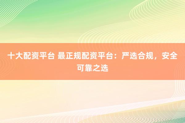 十大配资平台 最正规配资平台：严选合规，安全可靠之选