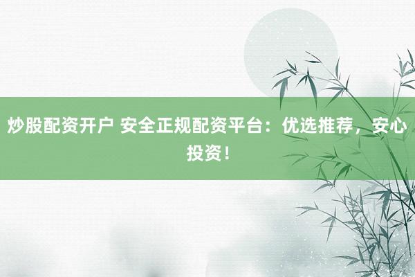 炒股配资开户 安全正规配资平台：优选推荐，安心投资！