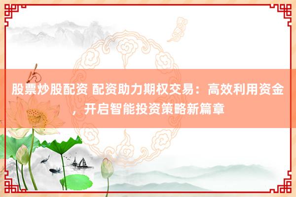股票炒股配资 配资助力期权交易：高效利用资金，开启智能投资策略新篇章