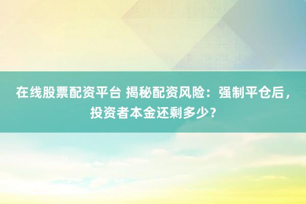 在线股票配资平台 揭秘配资风险：强制平仓后，投资者本金还剩多少？
