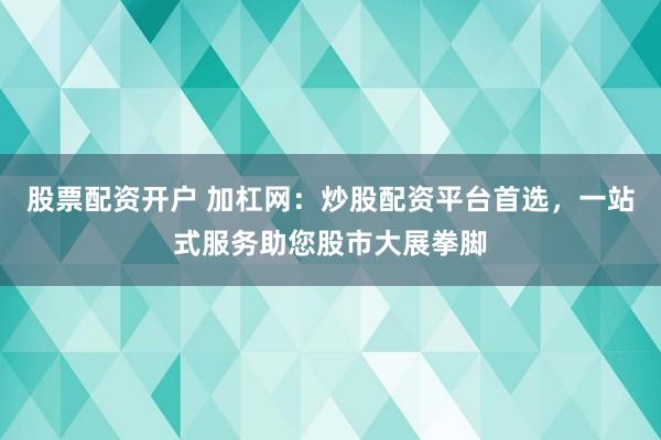股票配资开户 加杠网：炒股配资平台首选，一站式服务助您股市大展拳脚