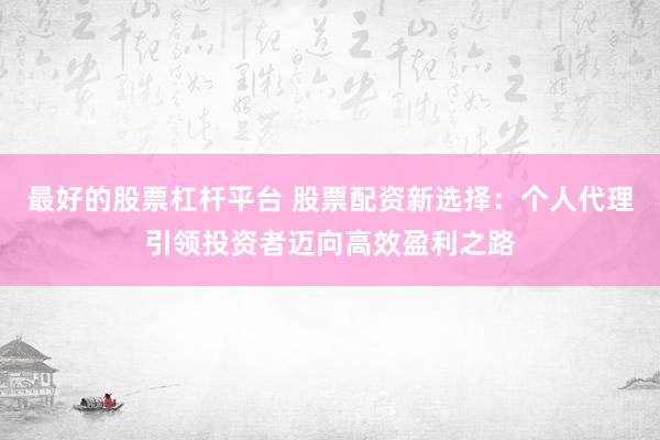 最好的股票杠杆平台 股票配资新选择：个人代理引领投资者迈向高效盈利之路