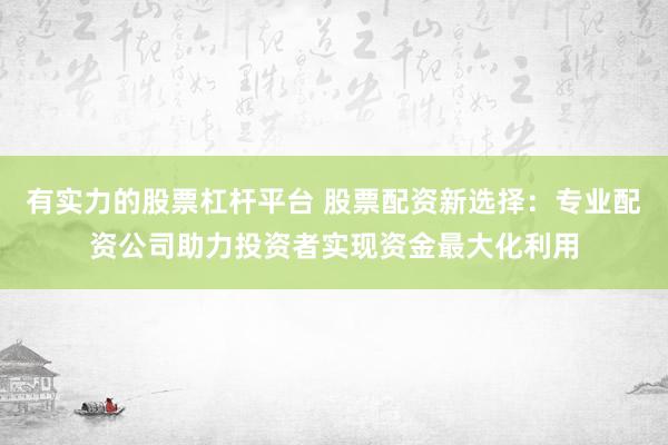 有实力的股票杠杆平台 股票配资新选择：专业配资公司助力投资者实现资金最大化利用