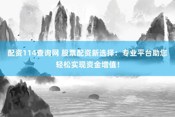 配资114查询网 股票配资新选择：专业平台助您轻松实现资金增值！