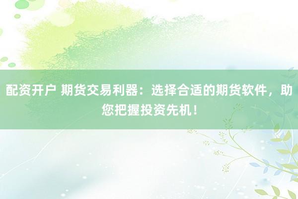 配资开户 期货交易利器：选择合适的期货软件，助您把握投资先机！
