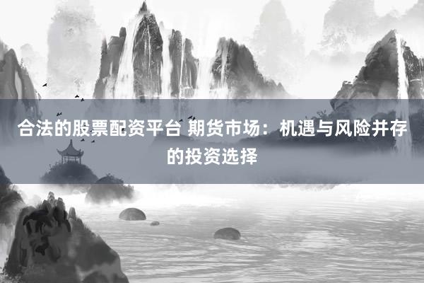 合法的股票配资平台 期货市场：机遇与风险并存的投资选择