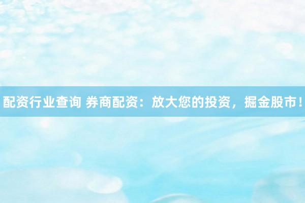 配资行业查询 券商配资：放大您的投资，掘金股市！