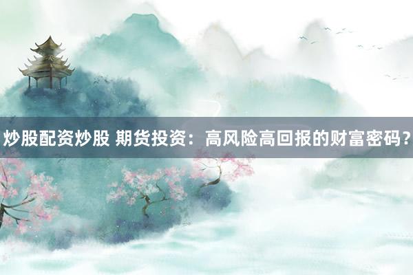 炒股配资炒股 期货投资：高风险高回报的财富密码？