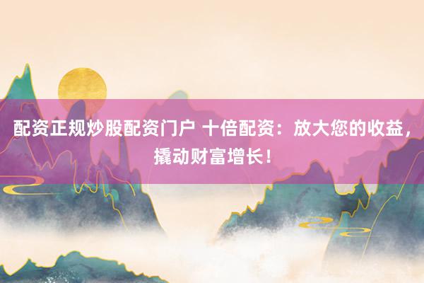 配资正规炒股配资门户 十倍配资：放大您的收益，撬动财富增长！