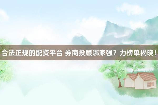 合法正规的配资平台 券商投顾哪家强？力榜单揭晓！