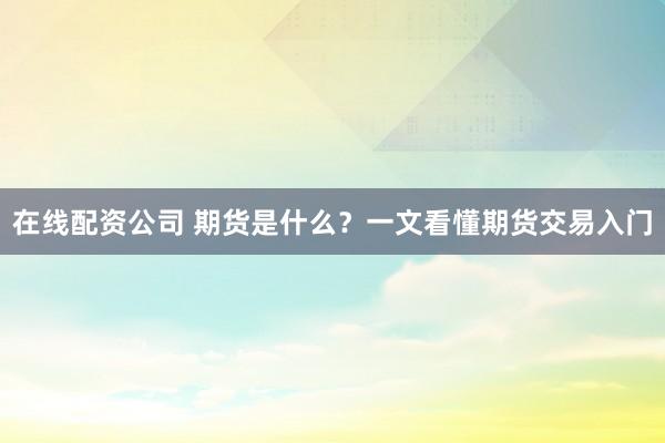 在线配资公司 期货是什么？一文看懂期货交易入门