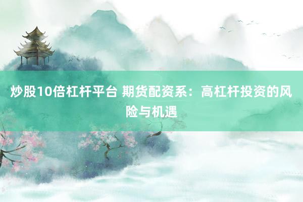 炒股10倍杠杆平台 期货配资系：高杠杆投资的风险与机遇