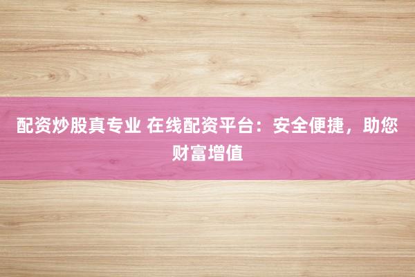配资炒股真专业 在线配资平台：安全便捷，助您财富增值