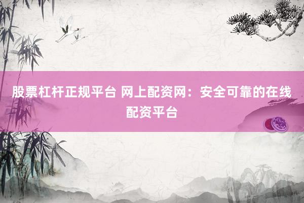 股票杠杆正规平台 网上配资网：安全可靠的在线配资平台