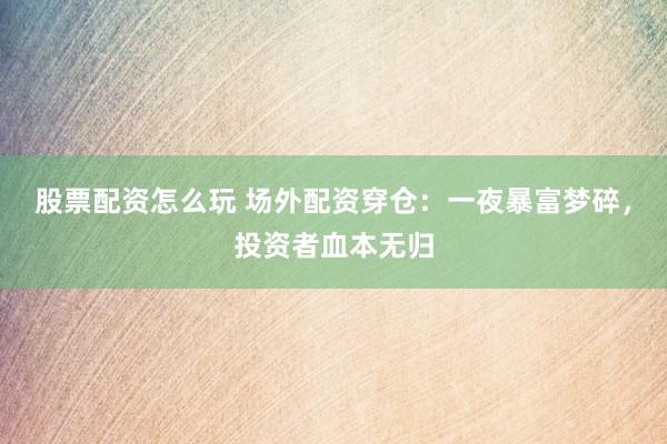股票配资怎么玩 场外配资穿仓：一夜暴富梦碎，投资者血本无归