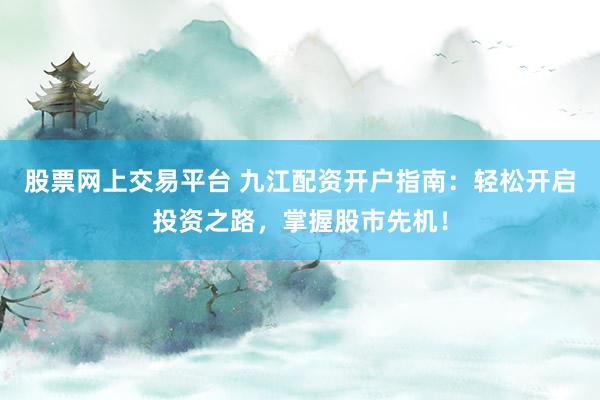 股票网上交易平台 九江配资开户指南：轻松开启投资之路，掌握股市先机！