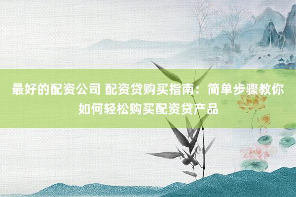 最好的配资公司 配资贷购买指南：简单步骤教你如何轻松购买配资贷产品
