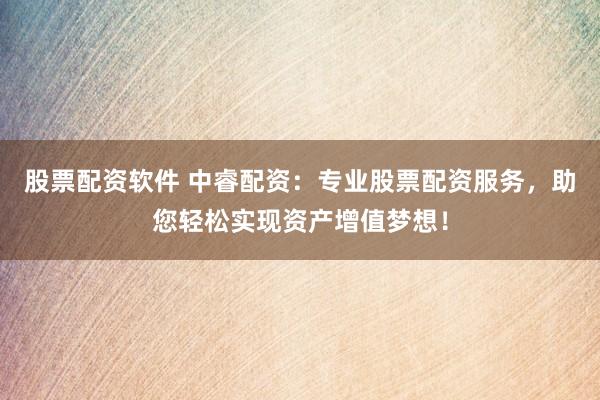 股票配资软件 中睿配资：专业股票配资服务，助您轻松实现资产增值梦想！