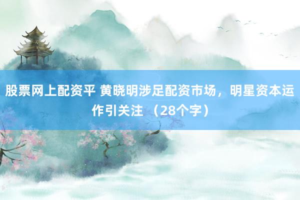 股票网上配资平 黄晓明涉足配资市场，明星资本运作引关注 （28个字）
