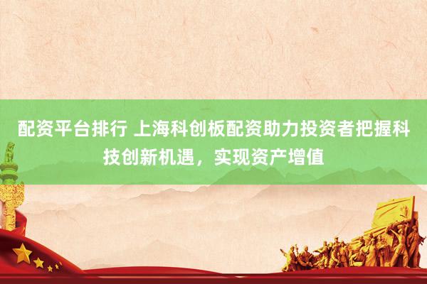 配资平台排行 上海科创板配资助力投资者把握科技创新机遇，实现资产增值