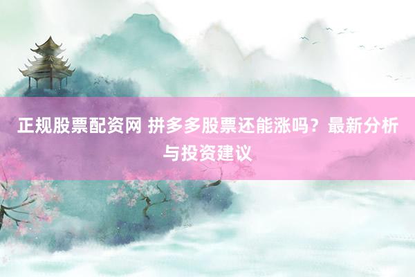 正规股票配资网 拼多多股票还能涨吗？最新分析与投资建议