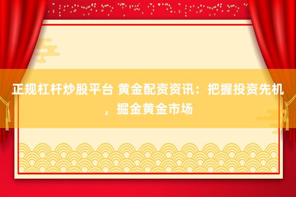 正规杠杆炒股平台 黄金配资资讯：把握投资先机，掘金黄金市场