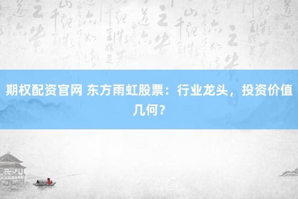 期权配资官网 东方雨虹股票：行业龙头，投资价值几何？