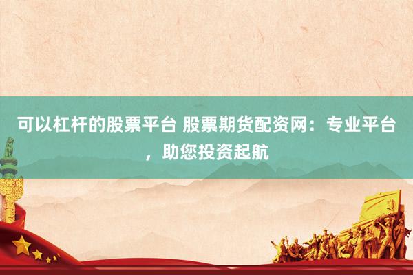 可以杠杆的股票平台 股票期货配资网：专业平台，助您投资起航