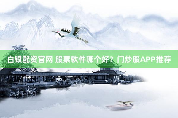 白银配资官网 股票软件哪个好？门炒股APP推荐