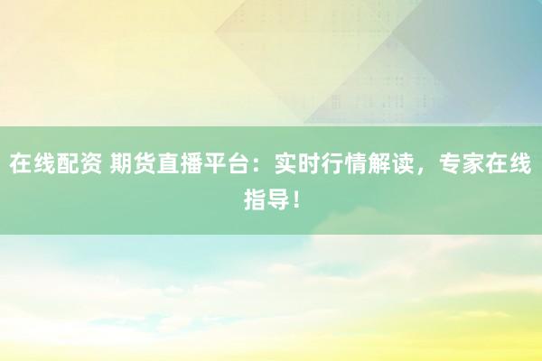 在线配资 期货直播平台：实时行情解读，专家在线指导！