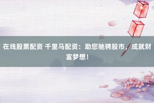 在线股票配资 千里马配资：助您驰骋股市，成就财富梦想！