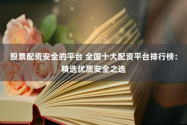 股票配资安全的平台 全国十大配资平台排行榜：精选优质安全之选