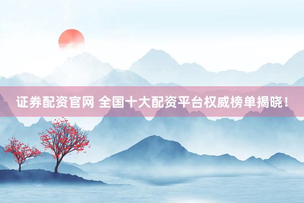 证券配资官网 全国十大配资平台权威榜单揭晓！